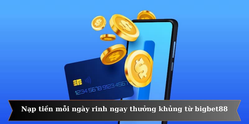 Nạp tiền mỗi ngày rinh ngay thưởng khủng từ bigbet88